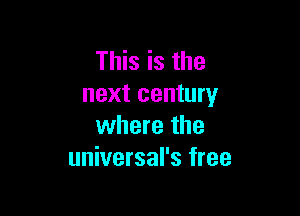 This is the
next century

where the
universal's free