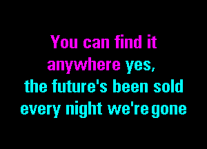 You can find it
anywhere yes,

the future's been sold
every night we're gone