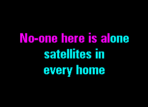 No-one here is alone

satellites in
every home