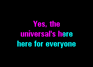 Yes, the

universal's here
here for everyone