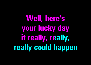 Well, here's
your lucky day

it really, really.
really could happen