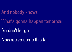 So don't let go

Now we've come this far