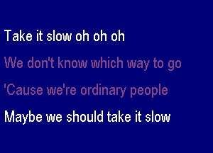 Take it slow oh oh oh

Maybe we should take it slow