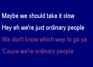 Maybe we should take it slow

Hey eh we're just ordinary people