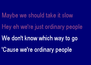 We don't know which way to go

'Cause we're ordinary people