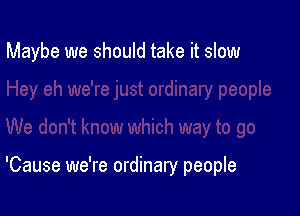 Maybe we should take it slow

'Cause we're ordinary people