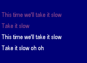 This time we'll take it slow

Take it slow oh oh