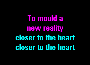 To mould a
new reality

closer to the heart
closer to the heart