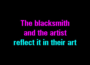 The blacksmith

and the artist
reflect it in their art