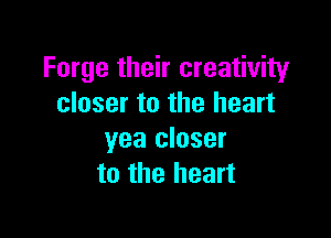 Forge their creativity
closer to the heart

yea closer
to the heart