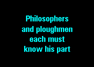 Philosophers
and ploughmen

each must
know his part