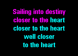 Sailing into destiny
closer to the heart

closer to the heart
well closer
to the heart