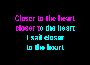 Closer to the heart
closer to the heart

I sail closer
to the heart