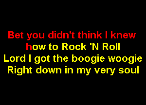 Bet you didn't think I knew
how to Rock 'N Roll
Lord I got the boogie woogie
Right down in my very soul