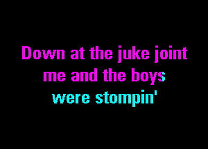 Down at the juke joint

me and the boys
were stompin'