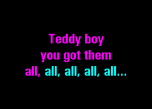 Teddy boy

you got them
all. all, all. all. all...