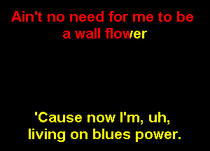 Ain't no need for me to be
a wall flower

'Cause now I'm, uh,
living on blues power.