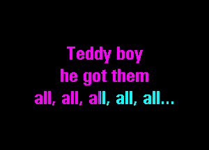 Teddy boy

he got them
all. all, all. all. all...