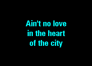 Ain't no love

in the heart
of the city