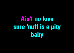 Ain't no love

sure 'nuff is a pity
baby