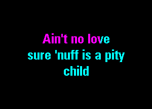 Ain't no love

sure 'nuff is a pity
child