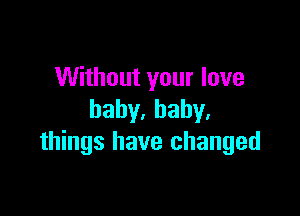 Without your love

baby.baby.
things have changed