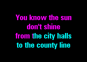 You know the sun
don't shine

from the city halls
to the county line