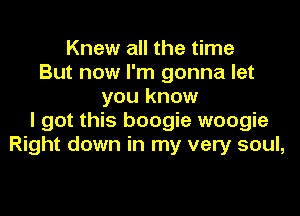 Knew all the time
But now I'm gonna let
you know

I got this boogie woogie
Right down in my very soul,