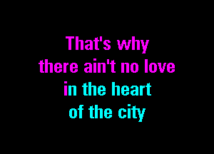 That's why
there ain't no love

in the heart
of the city