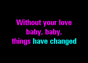 Without your love

baby.baby.
things have changed