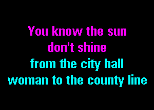 You know the sun
don't shine

from the city hall
woman to the county line