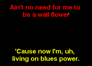 Ain't no need for me to
be a wall flower

'Cause now I'm, uh,
living on blues power.