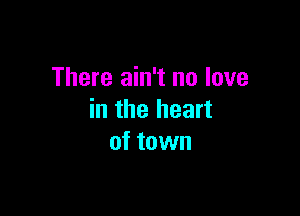 There ain't no love

in the heart
of town