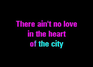 There ain't no love

in the heart
of the city