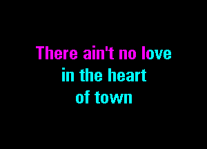 There ain't no love

in the heart
of town