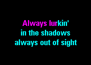 Always lurkin'

in the shadows
always out of sight