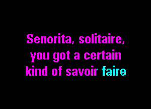Senorita, solitaire,

you got a certain
kind of savoir faire