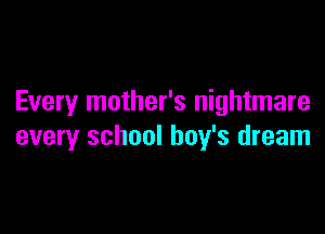Every mother's nightmare

every school boy's dream