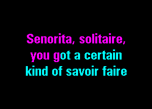Senorita, solitaire,

you got a certain
kind of savoir faire