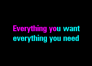 Everything you want

everything you need