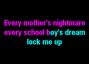 Every mother's nightmare

every school boy's dream
lock me up