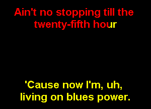 Ain't no stopping till the
twenty-flfth hour

'Cause now I'm, uh,
living on blues power.