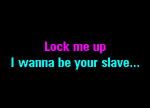 Lock me up

I wanna be your slave...