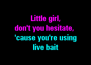 Little girl.
don't you hesitate,

'cause you're using
live bait