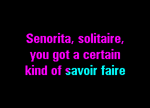 Senorita, solitaire,

you got a certain
kind of savoir faire