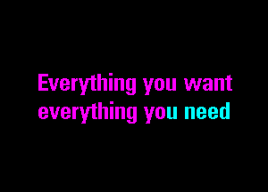 Everything you want

everything you need