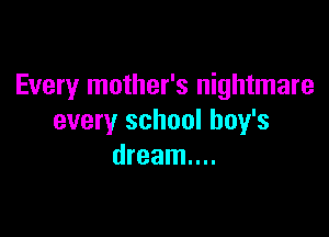Every mother's nightmare

every school boy's
dream...