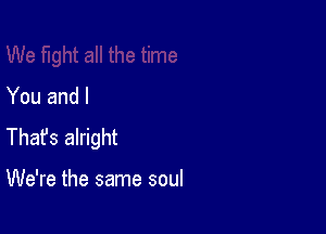 You and I

Thafs alright

We're the same soul