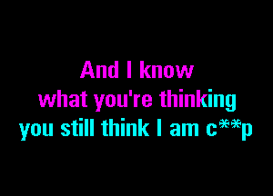 And I know

what You're thinking
you still think I am ch