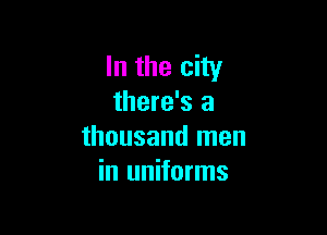 In the city
there's a

thousand men
in uniforms